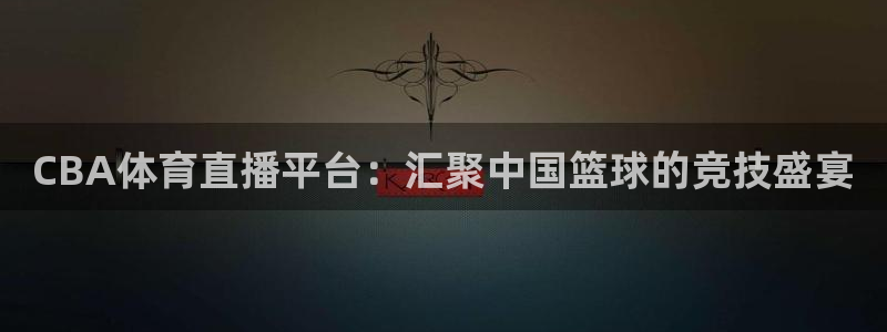 CBA体育直播平台：汇聚中国篮球的竞技盛宴